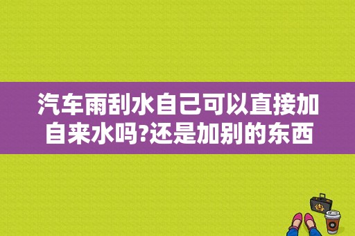 汽车雨刮水自己可以直接加自来水吗?还是加别的东西？鸟粪落身上如何破解-图1