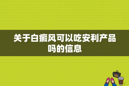 关于白癜风可以吃安利产品吗的信息-图1