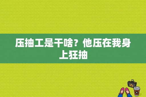 压抽工是干啥？他压在我身上狂抽-图1