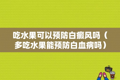 吃水果可以预防白癜风吗（多吃水果能预防白血病吗）-图1