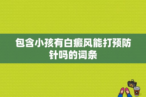 包含小孩有白癜风能打预防针吗的词条