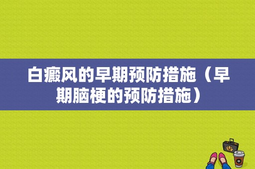 白癜风的早期预防措施（早期脑梗的预防措施）