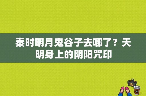 秦时明月鬼谷子去哪了？天明身上的阴阳咒印-图1