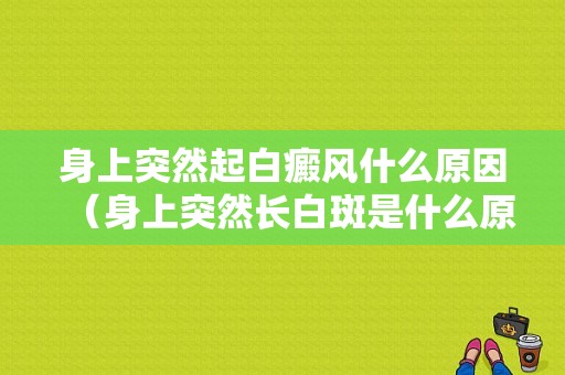 身上突然起白癜风什么原因（身上突然长白斑是什么原因）-图1