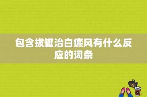 包含拔罐治白癜风有什么反应的词条-图1