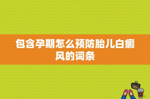 包含孕期怎么预防胎儿白癜风的词条