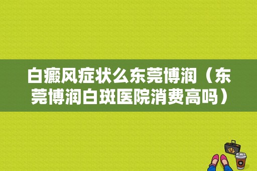 白癜风症状么东莞博润（东莞博润白斑医院消费高吗）-图1