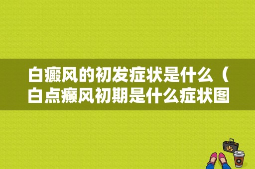 白癜风的初发症状是什么（白点癫风初期是什么症状图片）-图1