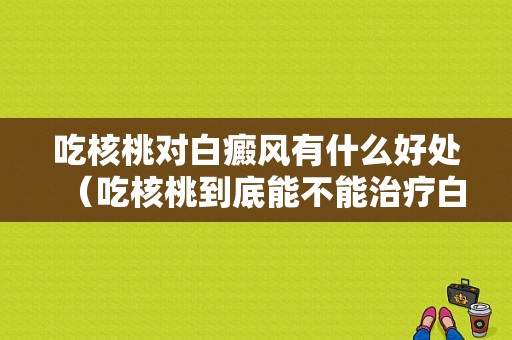 吃核桃对白癜风有什么好处（吃核桃到底能不能治疗白发）-图1