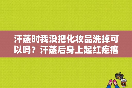 汗蒸时我没把化妆品洗掉可以吗？汗蒸后身上起红疙瘩