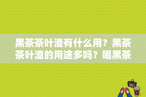 黑茶茶叶渣有什么用？黑茶茶叶渣的用途多吗？喝黑茶身上痒