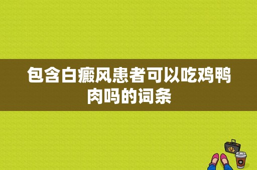 包含白癜风患者可以吃鸡鸭肉吗的词条