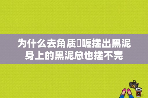 为什么去角质啫喱搓出黑泥身上的黑泥总也搓不完-图1