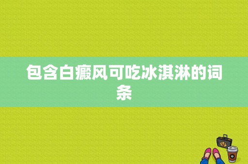 包含白癜风可吃冰淇淋的词条