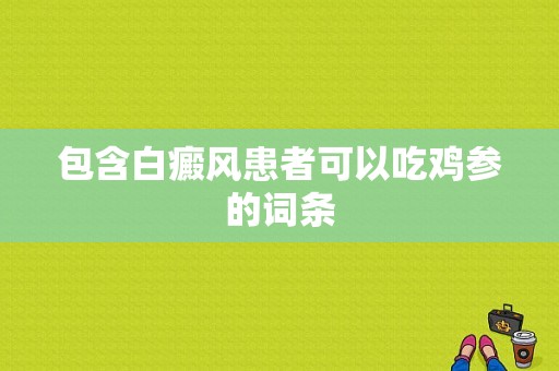 包含白癜风患者可以吃鸡参的词条