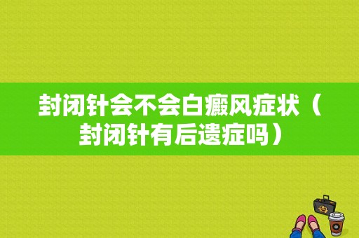 封闭针会不会白癜风症状（封闭针有后遗症吗）