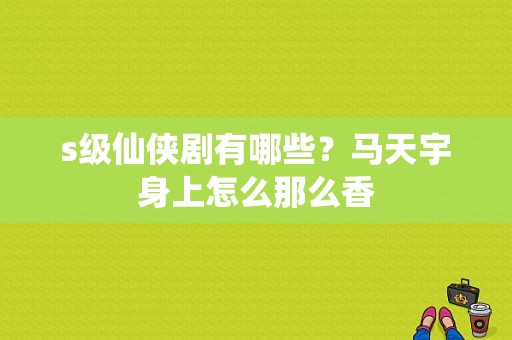 s级仙侠剧有哪些？马天宇身上怎么那么香