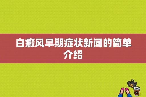 白癜风早期症状新闻的简单介绍-图1