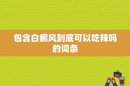 包含白癜风到底可以吃辣吗的词条-图1