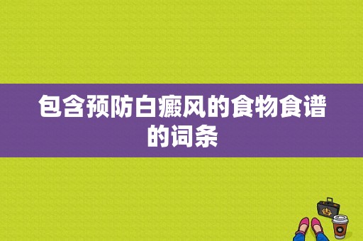 包含预防白癜风的食物食谱的词条-图1