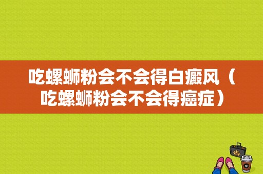 吃螺蛳粉会不会得白癜风（吃螺蛳粉会不会得癌症）-图1