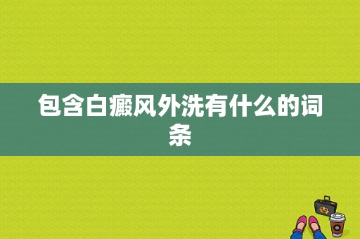 包含白癜风外洗有什么的词条-图1