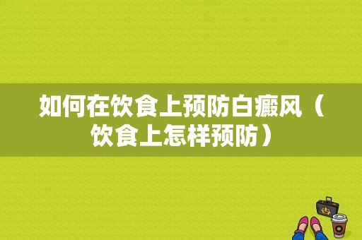 如何在饮食上预防白癜风（饮食上怎样预防）-图1