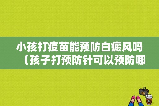 小孩打疫苗能预防白癜风吗（孩子打预防针可以预防哪类疾病）-图1