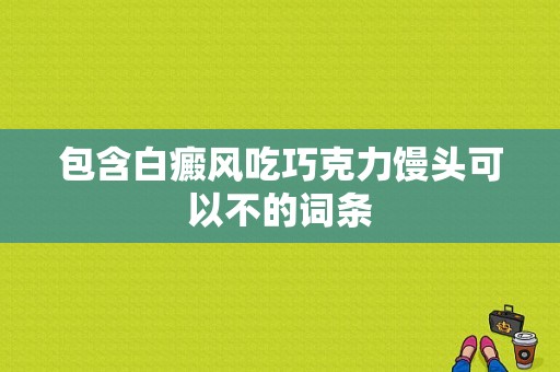 包含白癜风吃巧克力馒头可以不的词条-图1