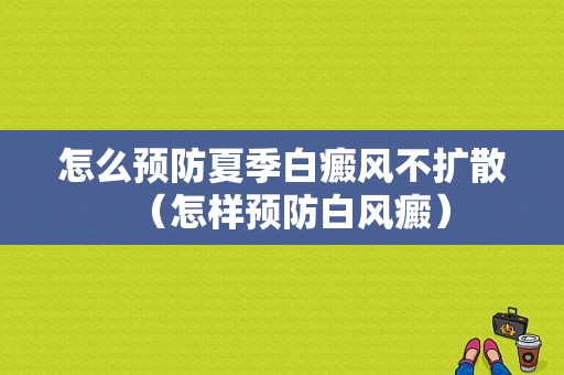 怎么预防夏季白癜风不扩散（怎样预防白风癜）-图1