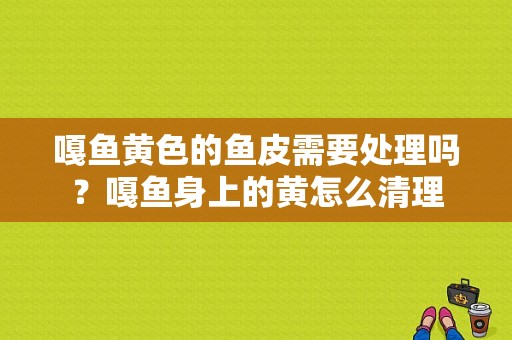 嘎鱼黄色的鱼皮需要处理吗？嘎鱼身上的黄怎么清理