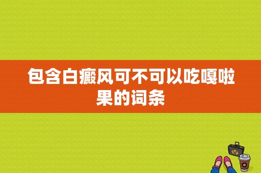 包含白癜风可不可以吃嘎啦果的词条-图1