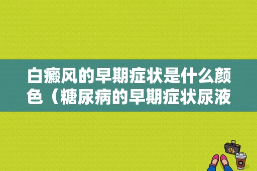 白癜风的早期症状是什么颜色（糖尿病的早期症状尿液是什么颜色）