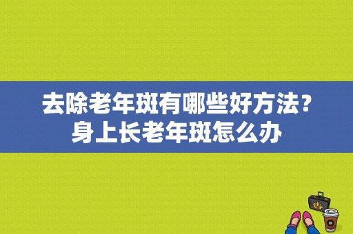 去除老年斑有哪些好方法？身上长老年斑怎么办-图1