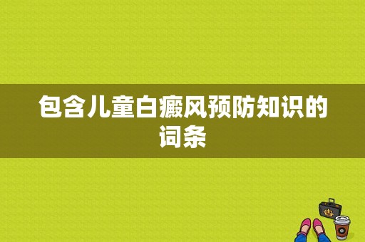 包含儿童白癜风预防知识的词条-图1