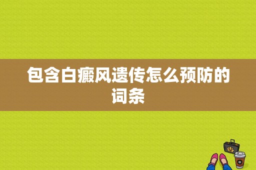 包含白癜风遗传怎么预防的词条-图1