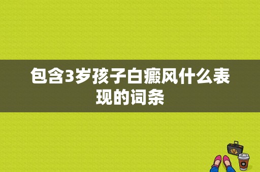 包含3岁孩子白癜风什么表现的词条-图1