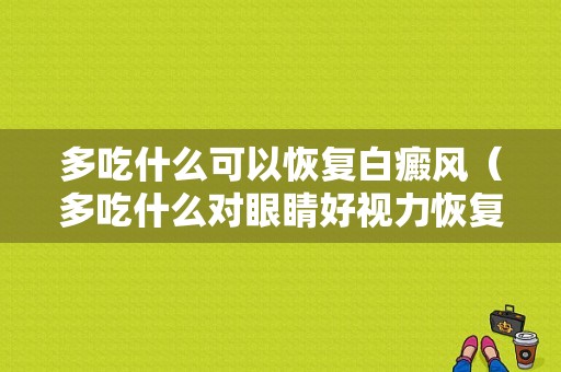 多吃什么可以恢复白癜风（多吃什么对眼睛好视力恢复）-图1