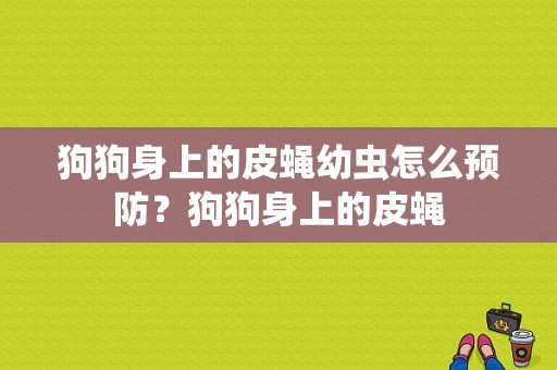 狗狗身上的皮蝇幼虫怎么预防？狗狗身上的皮蝇-图1