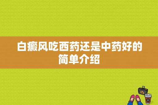 白癜风吃西药还是中药好的简单介绍-图1