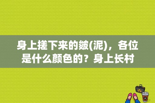 身上搓下来的皴(泥)，各位是什么颜色的？身上长村-图1