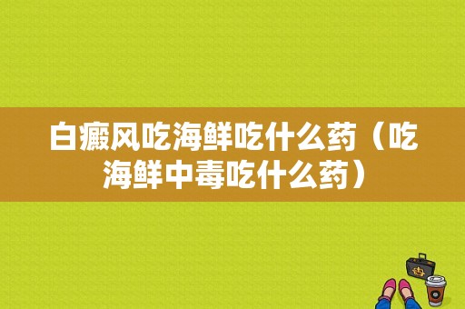 白癜风吃海鲜吃什么药（吃海鲜中毒吃什么药）-图1