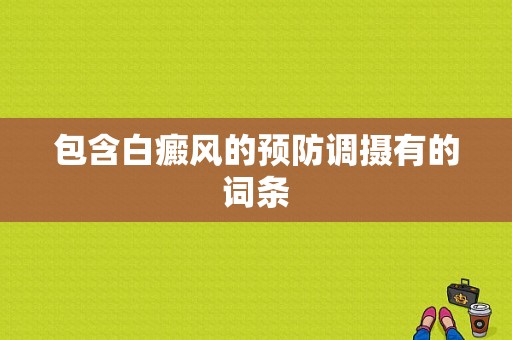 包含白癜风的预防调摄有的词条-图1