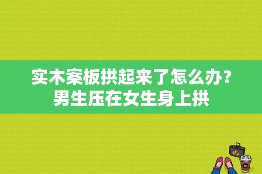 实木案板拱起来了怎么办？男生压在女生身上拱