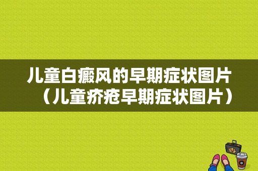 儿童白癜风的早期症状图片（儿童疥疮早期症状图片）