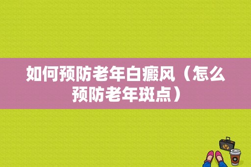 如何预防老年白癜风（怎么预防老年斑点）