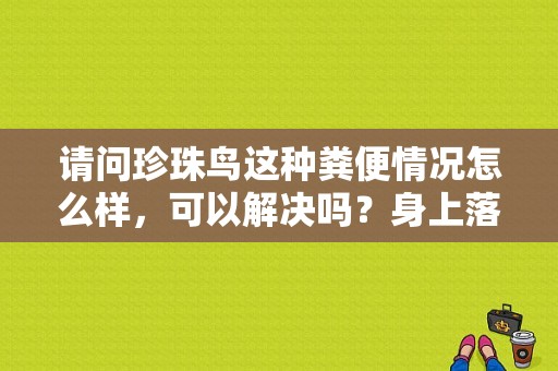 请问珍珠鸟这种粪便情况怎么样，可以解决吗？身上落雀屎