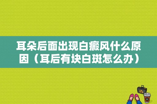 耳朵后面出现白癜风什么原因（耳后有块白斑怎么办）-图1