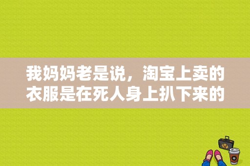 我妈妈老是说，淘宝上卖的衣服是在死人身上扒下来的，我该怎么跟她解释啊😂ԅ？外贸原单是从死人身上