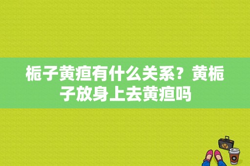 栀子黄疸有什么关系？黄栀子放身上去黄疸吗-图1